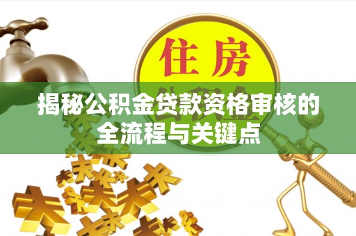 朔州揭秘公积金贷款资格审核的全流程与关键点