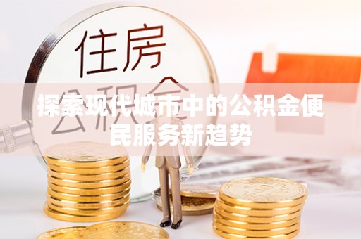 朔州探索现代城市中的公积金便民服务新趋势