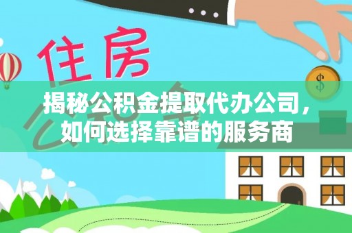 朔州揭秘公积金提取代办公司，如何选择靠谱的服务商