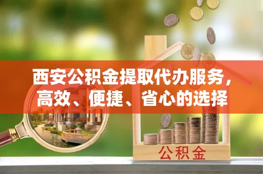 朔州西安公积金提取代办服务，高效、便捷、省心的选择
