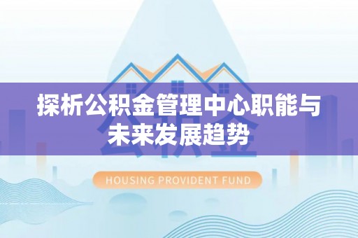 朔州探析公积金管理中心职能与未来发展趋势