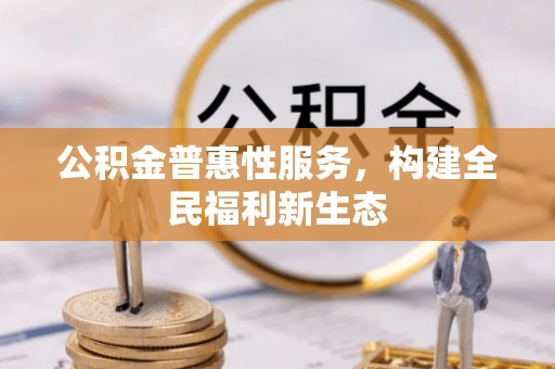 朔州公积金普惠性服务，构建全民福利新生态
