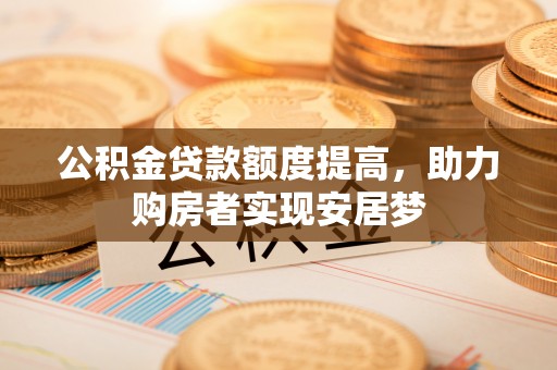朔州公积金贷款额度提高，助力购房者实现安居梦