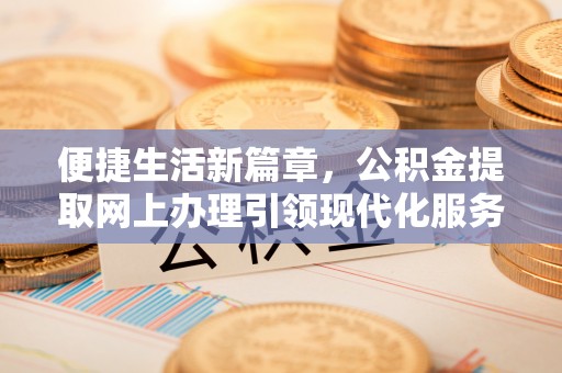 朔州便捷生活新篇章，公积金提取网上办理引领现代化服务
