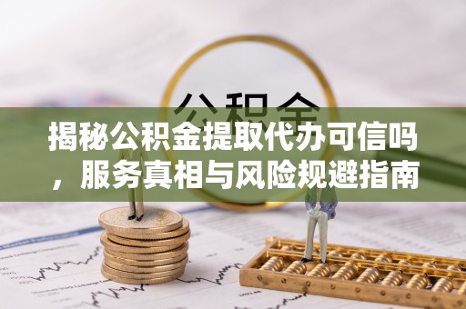 朔州揭秘公积金提取代办可信吗，服务真相与风险规避指南