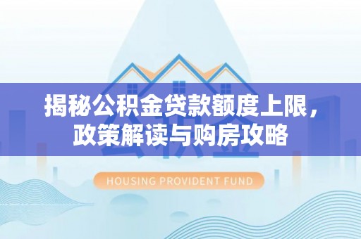 朔州揭秘公积金贷款额度上限，政策解读与购房攻略