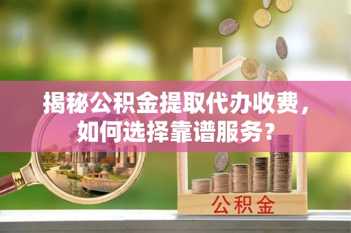 朔州揭秘公积金提取代办收费，如何选择靠谱服务？
