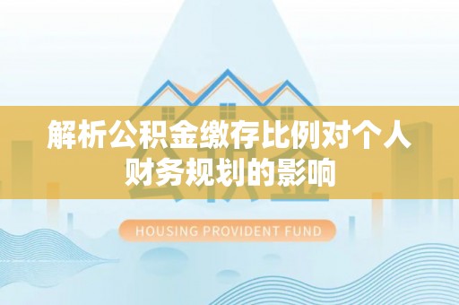 朔州解析公积金缴存比例对个人财务规划的影响