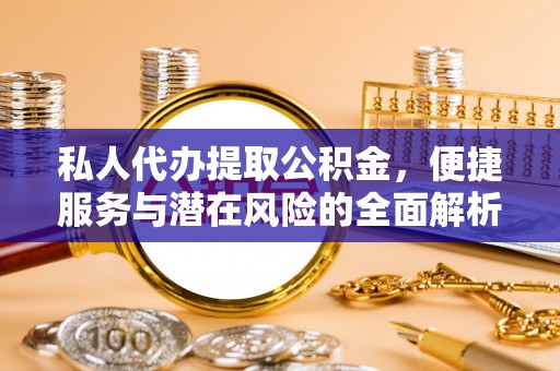 朔州私人代办提取公积金，便捷服务与潜在风险的全面解析