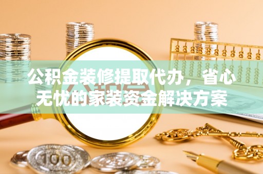 朔州公积金装修提取代办，省心无忧的家装资金解决方案