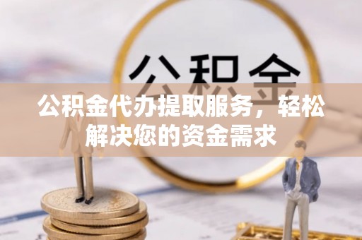 朔州公积金代办提取服务，轻松解决您的资金需求