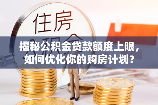 朔州揭秘公积金贷款额度上限，如何优化你的购房计划？