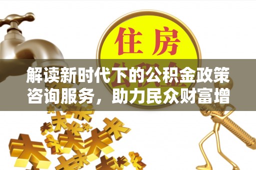 朔州解读新时代下的公积金政策咨询服务，助力民众财富增值与安居梦想