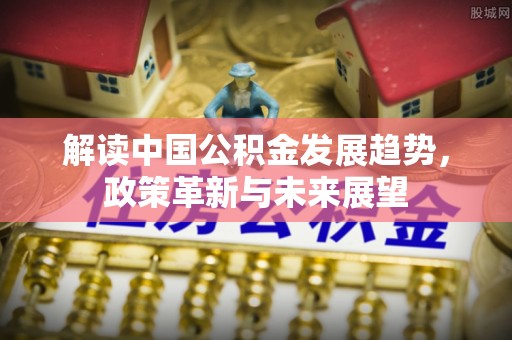 朔州解读中国公积金发展趋势，政策革新与未来展望