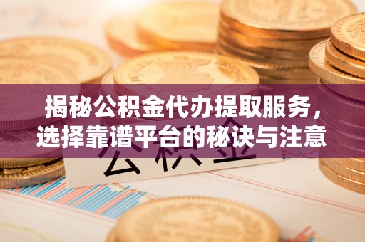 朔州揭秘公积金代办提取服务，选择靠谱平台的秘诀与注意事项