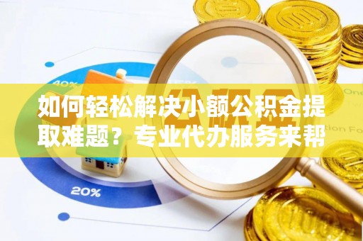 朔州如何轻松解决小额公积金提取难题？专业代办服务来帮忙