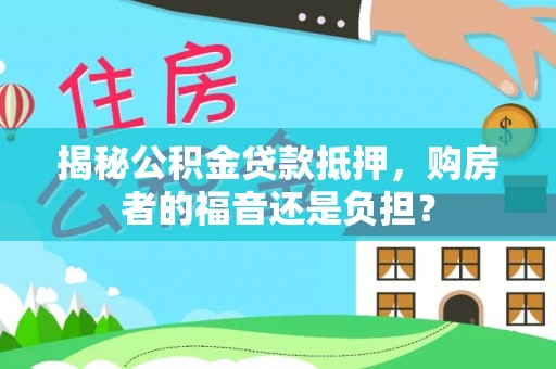 朔州揭秘公积金贷款抵押，购房者的福音还是负担？