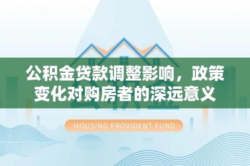 朔州公积金贷款调整影响，政策变化对购房者的深远意义