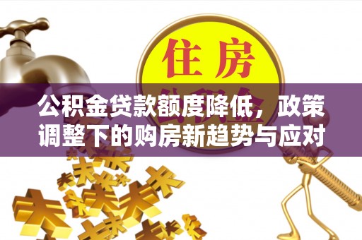 朔州公积金贷款额度降低，政策调整下的购房新趋势与应对策略