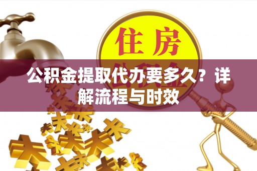 朔州公积金提取代办要多久？详解流程与时效