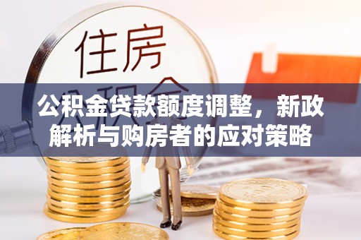 朔州公积金贷款额度调整，新政解析与购房者的应对策略