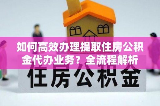 朔州如何高效办理提取住房公积金代办业务？全流程解析