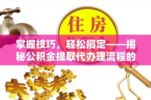 朔州掌握技巧，轻松搞定——揭秘公积金提取代办理流程的关键步骤