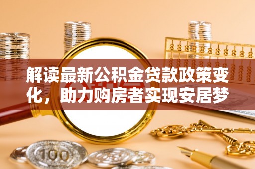 朔州解读最新公积金贷款政策变化，助力购房者实现安居梦想