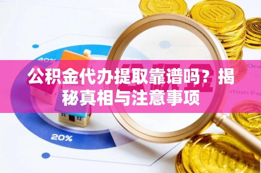 朔州公积金代办提取靠谱吗？揭秘真相与注意事项