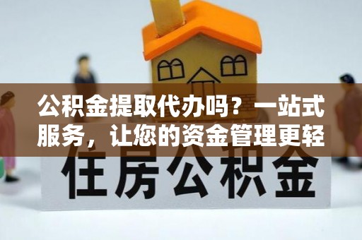 朔州公积金提取代办吗？一站式服务，让您的资金管理更轻松