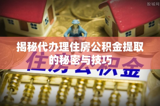 朔州揭秘代办理住房公积金提取的秘密与技巧