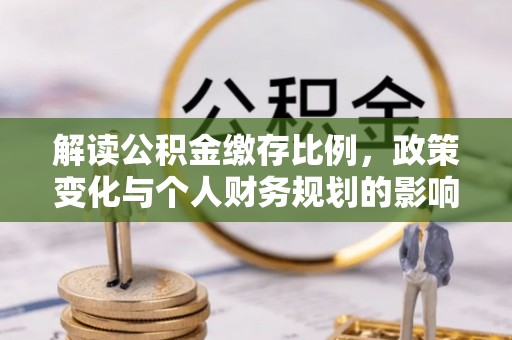 朔州解读公积金缴存比例，政策变化与个人财务规划的影响