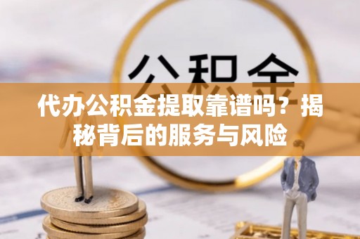 朔州代办公积金提取靠谱吗？揭秘背后的服务与风险