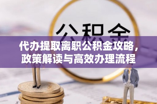 朔州代办提取离职公积金攻略，政策解读与高效办理流程