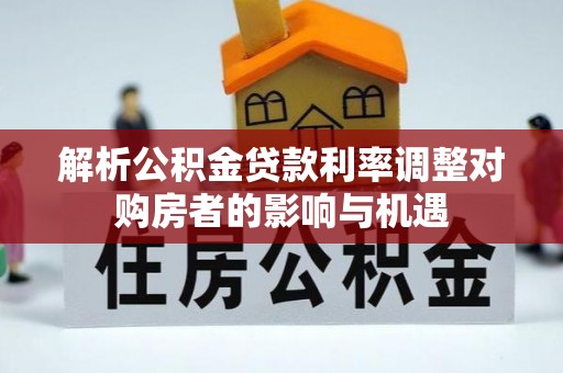 朔州解析公积金贷款利率调整对购房者的影响与机遇
