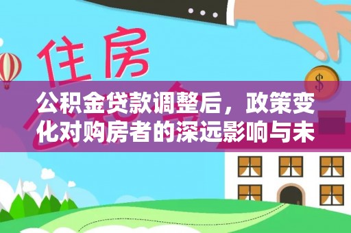 朔州公积金贷款调整后，政策变化对购房者的深远影响与未来趋势分析