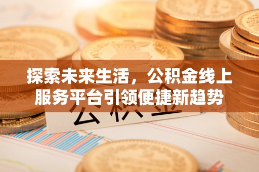 朔州探索未来生活，公积金线上服务平台引领便捷新趋势