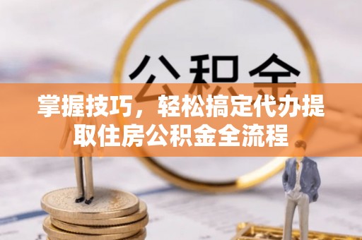 朔州掌握技巧，轻松搞定代办提取住房公积金全流程