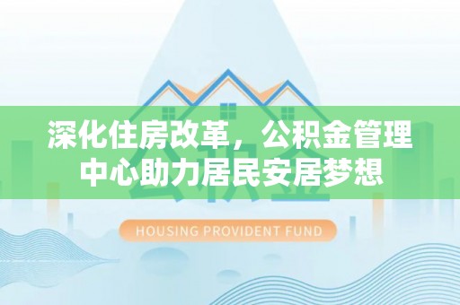朔州深化住房改革，公积金管理中心助力居民安居梦想