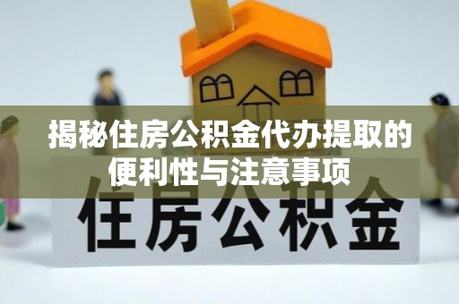 朔州揭秘住房公积金代办提取的便利性与注意事项