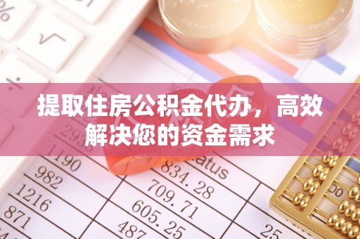 朔州提取住房公积金代办，高效解决您的资金需求