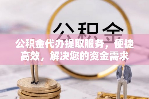 朔州公积金代办提取服务，便捷高效，解决您的资金需求