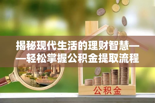 朔州揭秘现代生活的理财智慧——轻松掌握公积金提取流程的实用指南