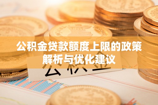 朔州公积金贷款额度上限的政策解析与优化建议