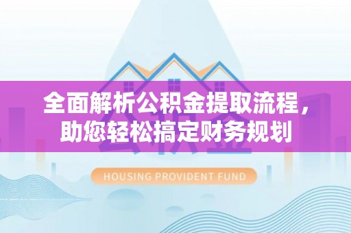 朔州全面解析公积金提取流程，助您轻松搞定财务规划