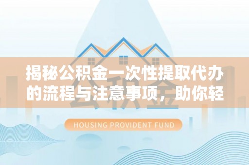 朔州揭秘公积金一次性提取代办的流程与注意事项，助你轻松搞定财务规划