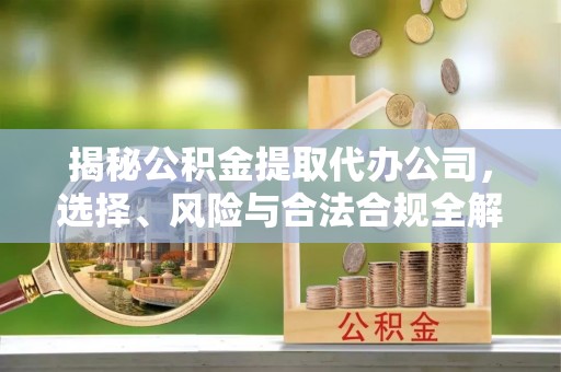 朔州揭秘公积金提取代办公司，选择、风险与合法合规全解析