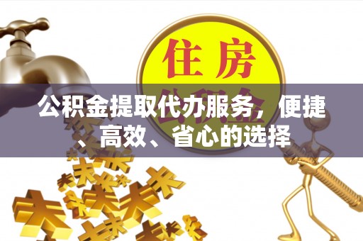 朔州公积金提取代办服务，便捷、高效、省心的选择