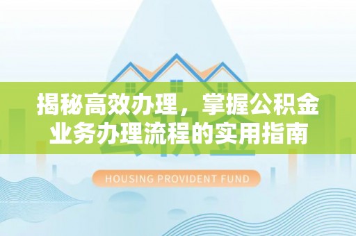 朔州揭秘高效办理，掌握公积金业务办理流程的实用指南