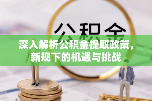 朔州深入解析公积金提取政策，新规下的机遇与挑战
